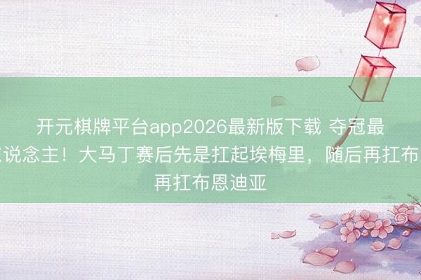 开元棋牌平台app2026最新版下载 夺冠最累的东说念主！大马丁赛后先是扛起埃梅里，随后再扛布恩迪亚