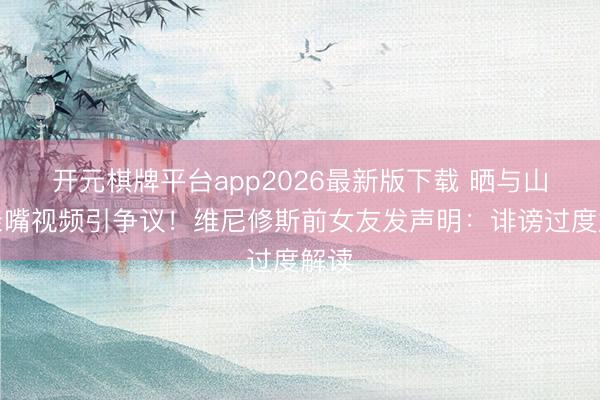 开元棋牌平台app2026最新版下载 晒与山公亲嘴视频引争议！维尼修斯前女友发声明：诽谤过度解读