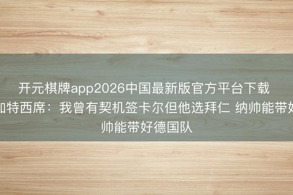 开元棋牌app2026中国最新版官方平台下载 前斯图加特西席:我曾有契机签卡尔但他选拜仁 纳帅能带好德国队