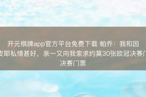 开元棋牌app官方平台免费下载 帕乔：我和因卡皮耶私情甚好，亲一又向我索求约莫30张欧冠决赛门票