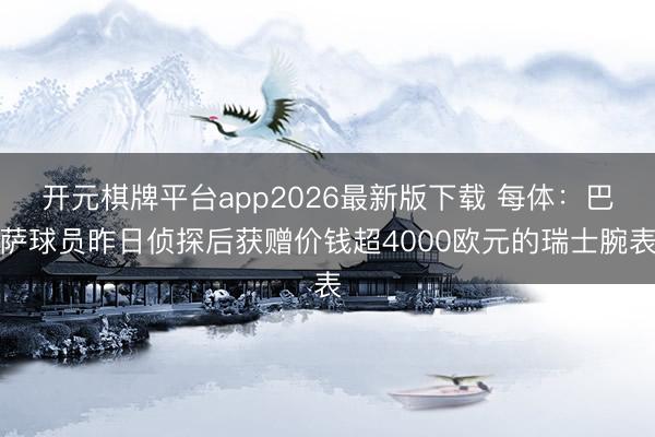 开元棋牌平台app2026最新版下载 每体：巴萨球员昨日侦探后获赠价钱超4000欧元的瑞士腕表