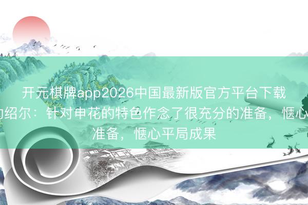 开元棋牌app2026中国最新版官方平台下载 三镇外助绍尔：针对申花的特色作念了很充分的准备，惬心平局成果