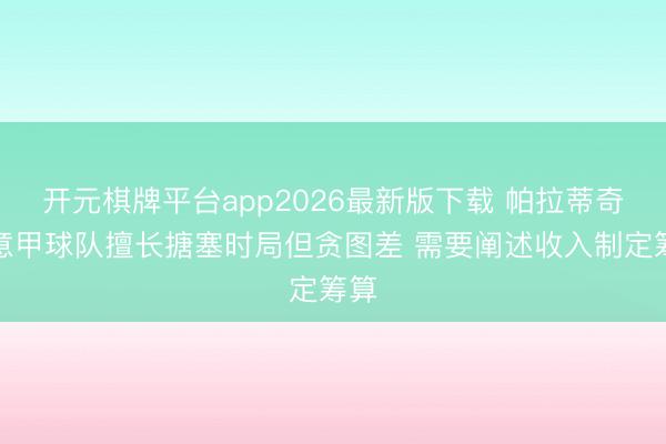 开元棋牌平台app2026最新版下载 帕拉蒂奇：意甲球队擅长搪塞时局但贪图差 需要阐述收入制定筹算