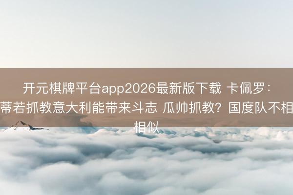 开元棋牌平台app2026最新版下载 卡佩罗：孔蒂若抓教意大利能带来斗志 瓜帅抓教？国度队不相似