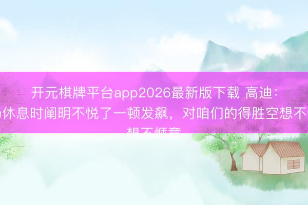 开元棋牌平台app2026最新版下载 高迪：中场休息时阐明不悦了一顿发飙，对咱们的得胜空想不惬意