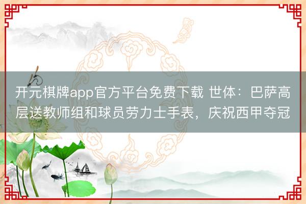 开元棋牌app官方平台免费下载 世体：巴萨高层送教师组和球员劳力士手表，庆祝西甲夺冠