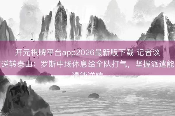 开元棋牌平台app2026最新版下载 记者谈浙江逆转泰山：罗斯中场休息给全队打气，坚握派遣能逆转