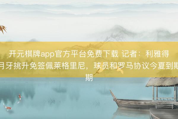 开元棋牌app官方平台免费下载 记者：利雅得月牙挑升免签佩莱格里尼，球员和罗马协议今夏到期