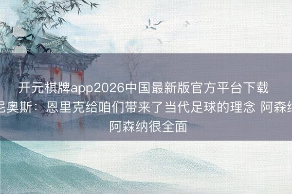 开元棋牌app2026中国最新版官方平台下载 马尔基尼奥斯：恩里克给咱们带来了当代足球的理念 阿森纳很全面