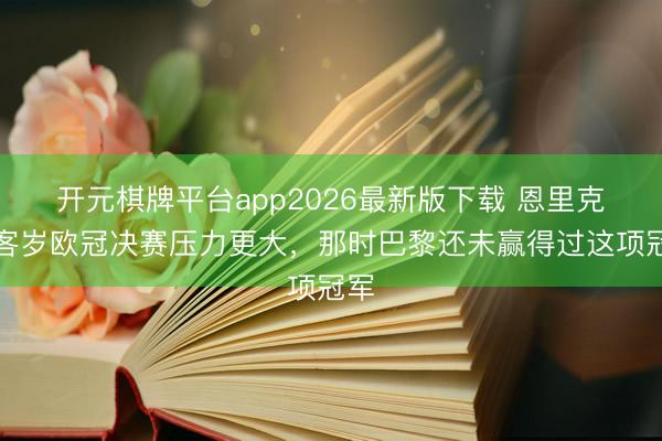 开元棋牌平台app2026最新版下载 恩里克：客岁欧冠决赛压力更大，那时巴黎还未赢得过这项冠军