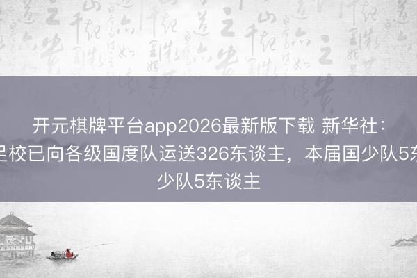 开元棋牌平台app2026最新版下载 新华社:泰山足校已向各级国度队运送326东谈主,本届国少队5东谈主
