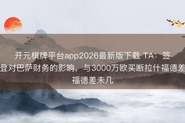 开元棋牌平台app2026最新版下载 TA:签下戈登对巴萨财务的影响,与3000万欧买断拉什福德差未几