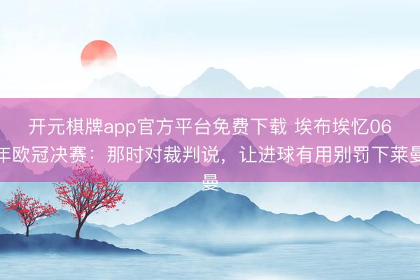 开元棋牌app官方平台免费下载 埃布埃忆06年欧冠决赛：那时对裁判说，让进球有用别罚下莱曼