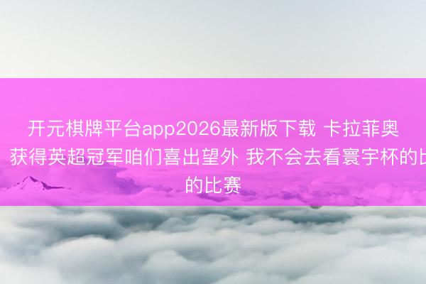 开元棋牌平台app2026最新版下载 卡拉菲奥里：获得英超冠