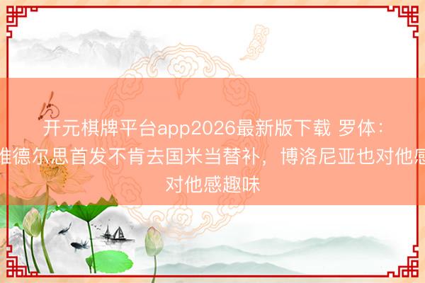 开元棋牌平台app2026最新版下载 罗体:普罗维德尔思首发不肯去国米当替补,博洛尼亚也对他感趣味