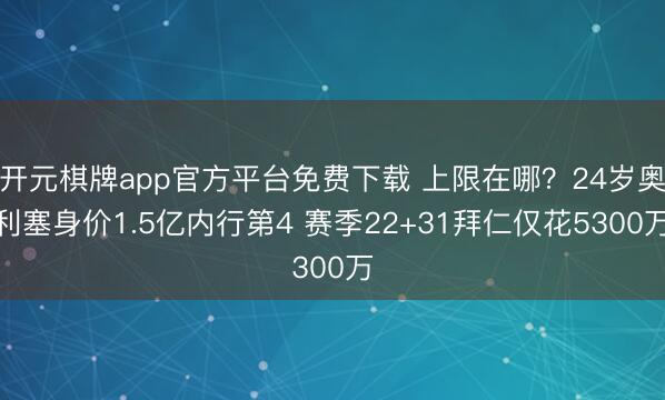 开元棋牌app官方平台免费下载 上限在哪？24岁奥利塞身价1.5亿内行第4 赛季22+31拜仁仅花5300万