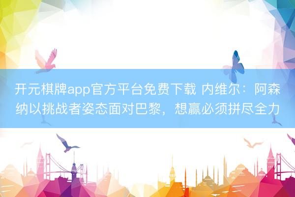 开元棋牌app官方平台免费下载 内维尔：阿森纳以挑战者姿态面对巴黎，想赢必须拼尽全力