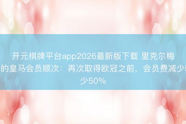 开元棋牌平台app2026最新版下载 里克尔梅提新的皇马会员顺次:再次取得欧冠之前,会员费减少50%