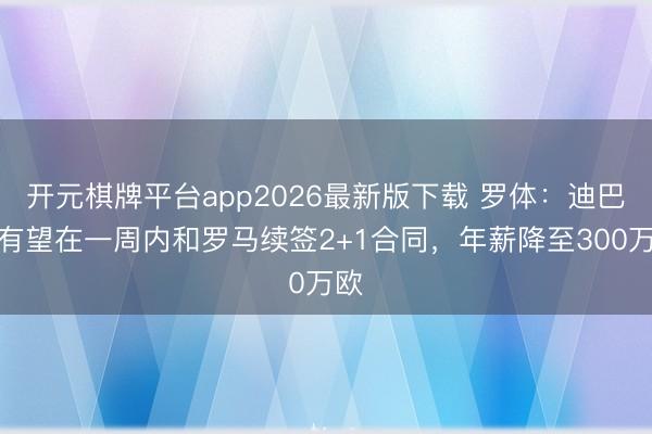 开元棋牌平台app2026最新版下载 罗体：迪巴拉有望在一周内和罗马续签2+1合同，年薪降至300万欧