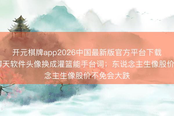 开元棋牌app2026中国最新版官方平台下载 田中碧：聊天软件头像换成灌篮能手台词；东说念主生像股价不免会大跌
