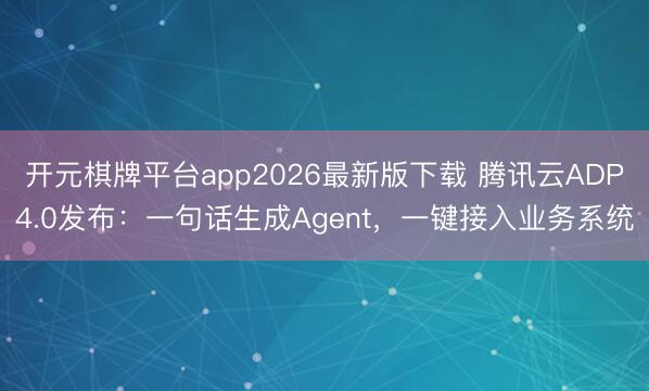 开元棋牌平台app2026最新版下载 腾讯云ADP4.0发布：一句话生成Agent，一键接入业务系统