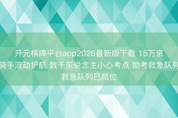 开元棋牌平台app2026最新版下载 15万京东全职骑手流动护航 数千东说念主小心考点 助考救急队列已就位