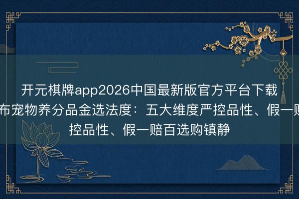 开元棋牌app2026中国最新版官方平台下载 京东健康发布宠物养分品金选法度:五大维度严控品性、假一赔百选购镇静
