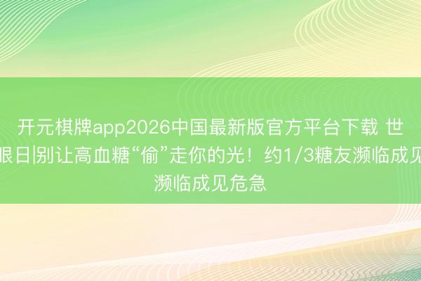 开元棋牌app2026中国最新版官方平台下载 世界爱眼日|别让高血糖“偷”走你的光！约1/3糖友濒临成见危急