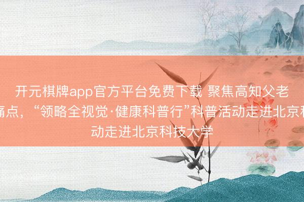 开元棋牌app官方平台免费下载 聚焦高知父老眼健康痛点，“领略全视觉·健康科普行”科普活动走进北京科技大学