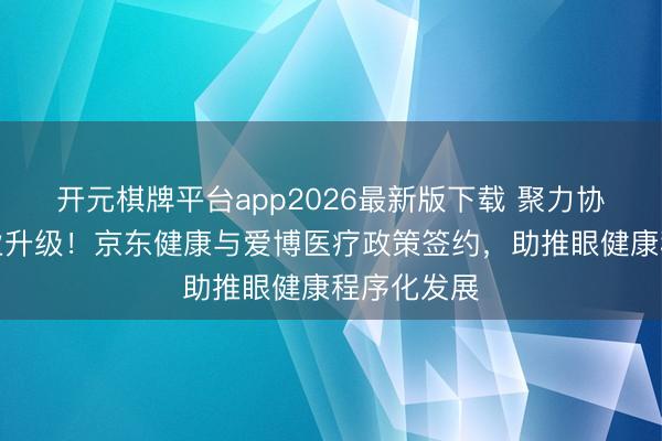 开元棋牌平台app2026最新版下载 聚力协同赋能产业升级！京东健康与爱博医疗政策签约，助推眼健康程序化发展