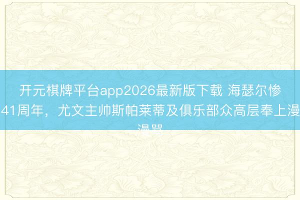 开元棋牌平台app2026最新版下载 海瑟尔惨案41周年,尤文主帅斯帕莱蒂及俱乐部众高层奉上漫骂
