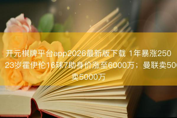 开元棋牌平台app2026最新版下载 1年暴涨2500万！23岁霍伊伦16球7助身价涨至6000万；曼联卖5000万