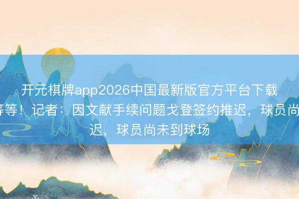 开元棋牌app2026中国最新版官方平台下载 还得再等等！记者：因文献手续问题戈登签约推迟，球员尚未到球场