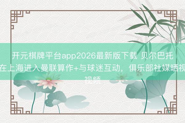 开元棋牌平台app2026最新版下载 贝尔巴托夫在上海进入曼联算作+与球迷互动,俱乐部社媒晒视频