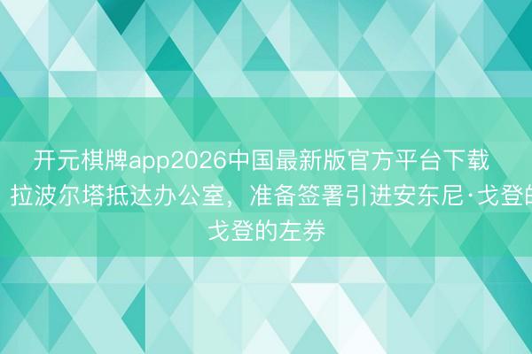 开元棋牌app2026中国最新版官方平台下载 记者：拉波尔塔抵达办公室，准备签署引进安东尼·戈登的左券