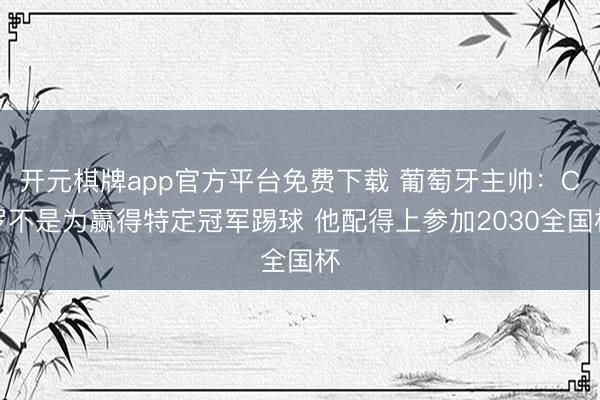 开元棋牌app官方平台免费下载 葡萄牙主帅：C罗不是为赢得特定冠军踢球 他配得上参加2030全国杯