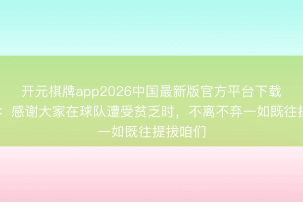 开元棋牌app2026中国最新版官方平台下载 张晓峰：感谢大家在球队遭受贫乏时，不离不弃一如既往提拔咱们