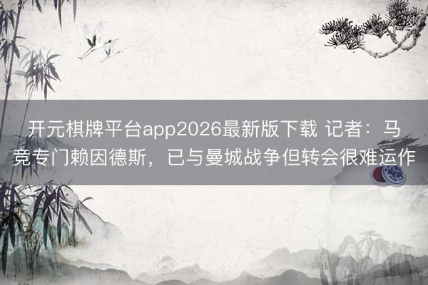 开元棋牌平台app2026最新版下载 记者:马竞专门赖因德斯,已与曼城战争但转会很难运作