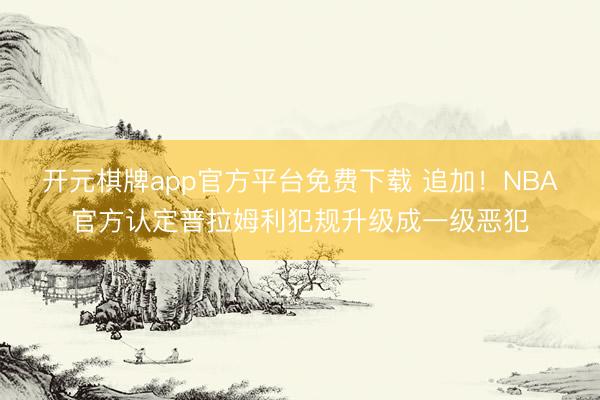开元棋牌app官方平台免费下载 追加！NBA官方认定普拉姆利犯规升级成一级恶犯