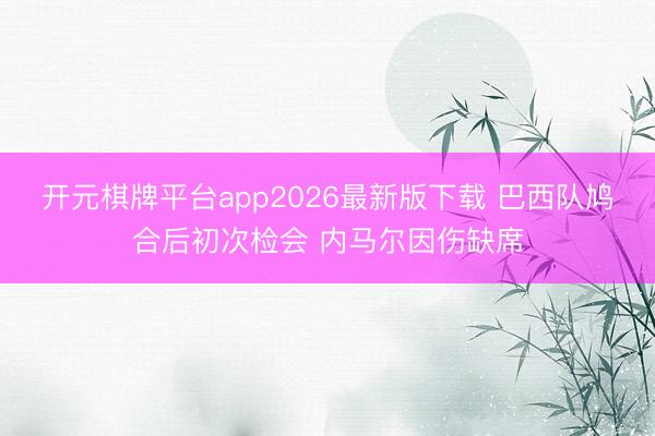 开元棋牌平台app2026最新版下载 巴西队鸠合后初次检会 内马尔因伤缺席