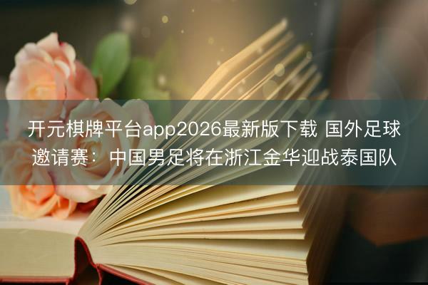 开元棋牌平台app2026最新版下载 国外足球邀请赛:中国男足将在浙江金华迎战泰国队