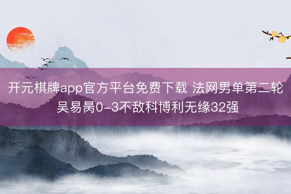 开元棋牌app官方平台免费下载 法网男单第二轮 吴易昺0-3不敌科博利无缘32强