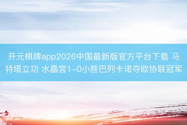 开元棋牌app2026中国最新版官方平台下载 马特塔立功 水晶宫1-0小胜巴列卡诺夺欧协联冠军