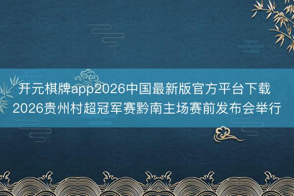开元棋牌app2026中国最新版官方平台下载 2026贵州村超冠军赛黔南主场赛前发布会举行