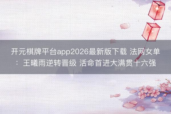 开元棋牌平台app2026最新版下载 法网女单：王曦雨逆转晋级 活命首进大满贯十六强
