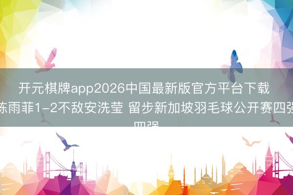开元棋牌app2026中国最新版官方平台下载 陈雨菲1-2不敌安洗莹 留步新加坡羽毛球公开赛四强