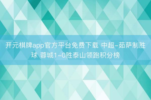 开元棋牌app官方平台免费下载 中超-茹萨制胜球 蓉城1-0胜泰山领跑积分榜