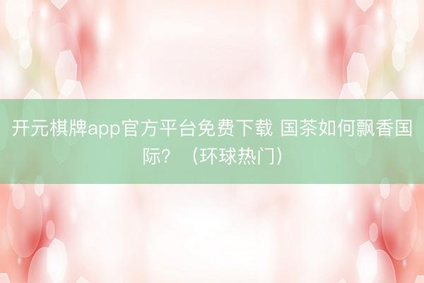 开元棋牌app官方平台免费下载 国茶如何飘香国际?(环球热门)