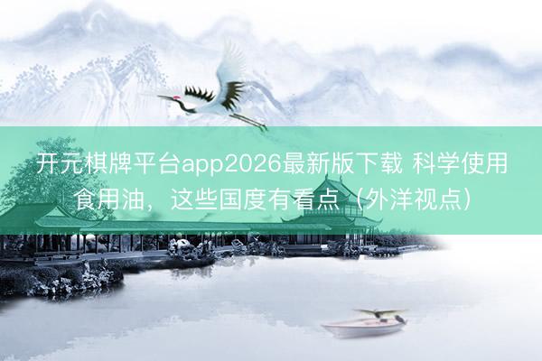 开元棋牌平台app2026最新版下载 科学使用食用油，这些国度有看点（外洋视点）