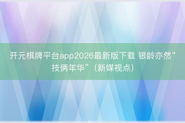 开元棋牌平台app2026最新版下载 银龄亦然“技俩年华”（新媒视点）